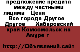 предложение кредита между частными лицами › Цена ­ 5 000 000 - Все города Другое » Другое   . Хабаровский край,Комсомольск-на-Амуре г.